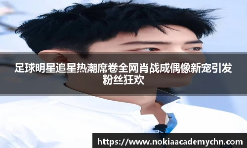 足球明星追星热潮席卷全网肖战成偶像新宠引发粉丝狂欢